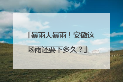 暴雨大暴雨！安徽这场雨还要下多久？