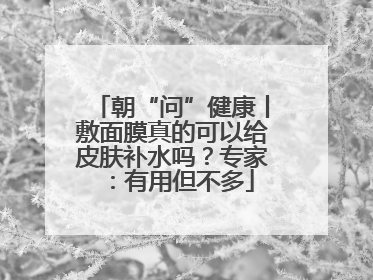 朝“问”健康丨敷面膜真的可以给皮肤补水吗？专家：有用但不多