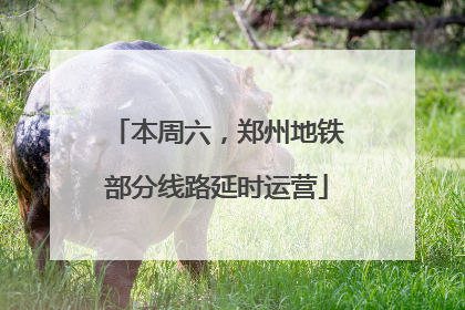 本周六，郑州地铁部分线路延时运营