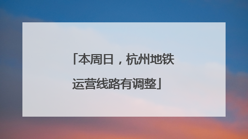 本周日，杭州地铁运营线路有调整