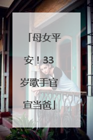 母女平安！33岁歌手官宣当爸