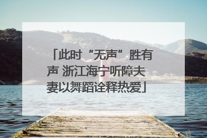 此时“无声”胜有声 浙江海宁听障夫妻以舞蹈诠释热爱