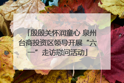 殷殷关怀润童心 泉州台商投资区领导开展“六一”走访慰问活动