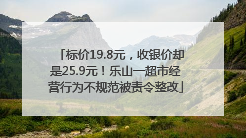 标价19.8元，收银价却是25.9元！乐山一超市经营行为不规范被责令整改