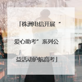 株洲电信开展“爱心助考”系列公益活动护航高考