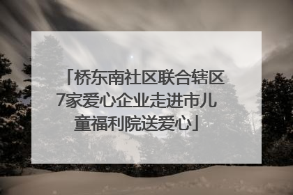 桥东南社区联合辖区7家爱心企业走进市儿童福利院送爱心