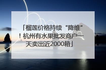 榴莲价格持续“降维”！杭州有水果批发商户一天卖出近2000箱