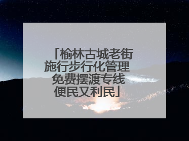 榆林古城老街施行步行化管理 免费摆渡专线便民又利民