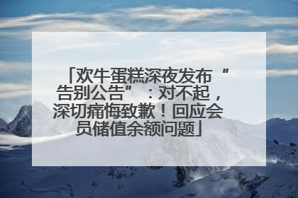 欢牛蛋糕深夜发布“告别公告”：对不起，深切痛悔致歉！回应会员储值余额问题