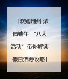 欢购荆州 浓情端午 “八大活动”带你解锁假日消费攻略