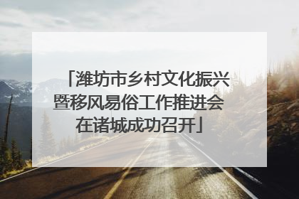 潍坊市乡村文化振兴暨移风易俗工作推进会在诸城成功召开