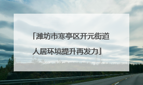 潍坊市寒亭区开元街道人居环境提升再发力