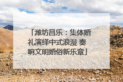 潍坊昌乐：集体婚礼演绎中式浪漫 奏响文明婚俗新乐章