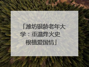 潍坊银龄老年大学：重温烽火史 根植爱国情