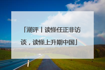 潮评丨读懂任正非访谈，读懂上升期中国