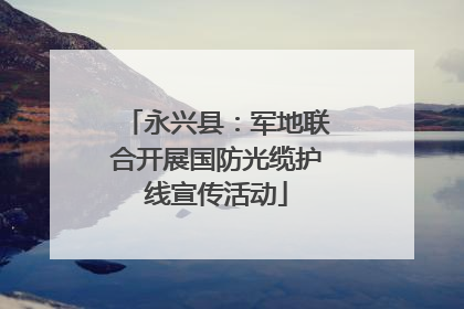 永兴县：军地联合开展国防光缆护线宣传活动