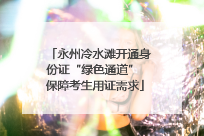 永州冷水滩开通身份证“绿色通道” 保障考生用证需求