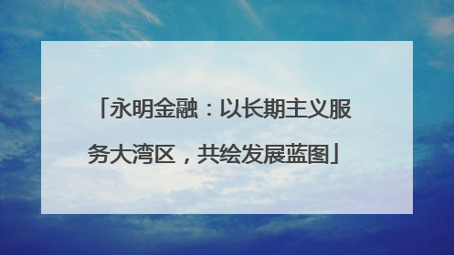 永明金融：以长期主义服务大湾区，共绘发展蓝图