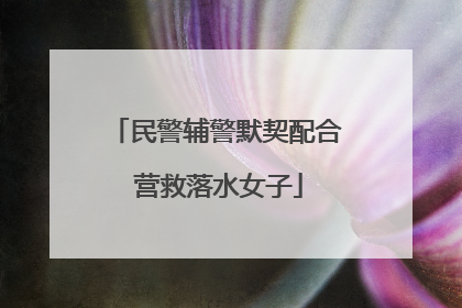 民警辅警默契配合 营救落水女子