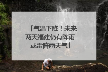 气温下降！未来两天福建仍有阵雨或雷阵雨天气