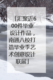 汇聚近600件毕业设计作品，南通八校打造毕业季艺术创意设计联展