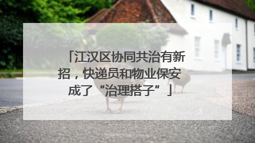 江汉区协同共治有新招，快递员和物业保安成了“治理搭子”