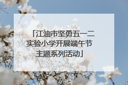 江油市坚勇五一二实验小学开展端午节主题系列活动