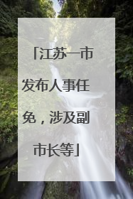 江苏一市发布人事任免，涉及副市长等