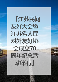 江苏民间友好大会暨江苏省人民对外友好协会成立70周年纪念活动举行