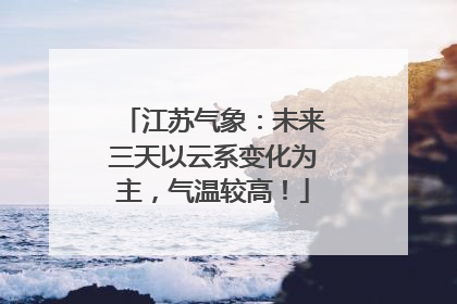 江苏气象：未来三天以云系变化为主，气温较高！