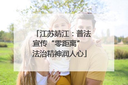 江苏靖江：普法宣传“零距离” 法治精神润人心