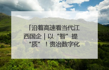 沿着高速看当代江西国企｜以“智”提“质”！贵冶数字化转型迈出新步伐