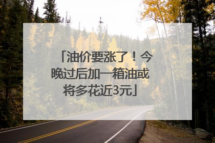 油价要涨了！今晚过后加一箱油或将多花近3元