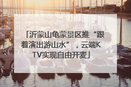 沂蒙山龟蒙景区推“跟着演出游山水”，云端KTV实现自由开麦