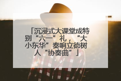 沉浸式大课堂成特别“六一”礼，“大小东华”奏响立德树人“协奏曲”