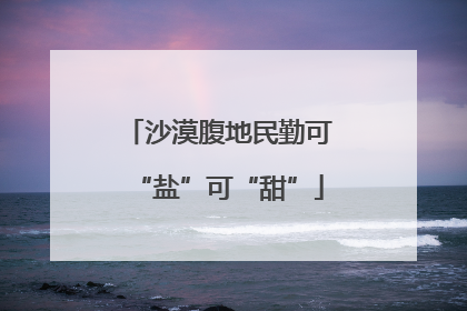 沙漠腹地民勤可“盐”可“甜”