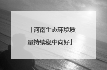 河南生态环境质量持续稳中向好