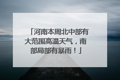 河南本周北中部有大范围高温天气，南部局部有暴雨！