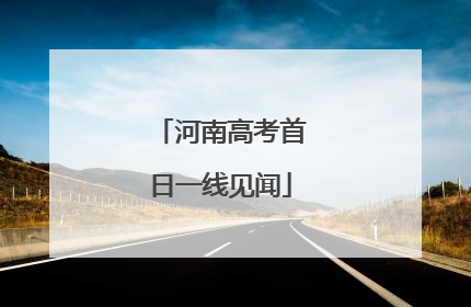 河南高考首日一线见闻