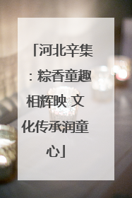 河北辛集：粽香童趣相辉映 文化传承润童心