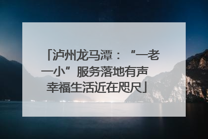 泸州龙马潭：“一老一小”服务落地有声 幸福生活近在咫尺