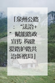 泉州公路：“法治+”赋能路政宣传 构建爱路护路共治新格局
