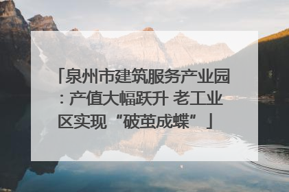 泉州市建筑服务产业园：产值大幅跃升 老工业区实现“破茧成蝶”
