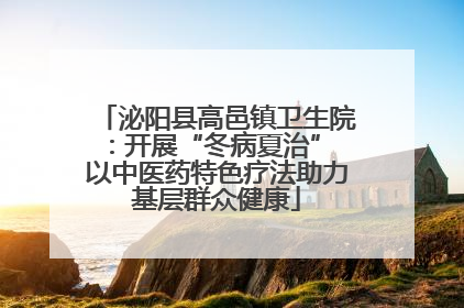 泌阳县高邑镇卫生院：开展“冬病夏治” 以中医药特色疗法助力基层群众健康