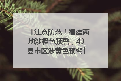 注意防范！福建两地涉橙色预警，43县市区涉黄色预警
