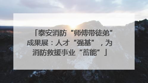 泰安消防“师傅带徒弟”成果展：人才“强基”，为消防救援事业“蓄能”