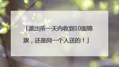 派出所一天内收到10面锦旗，还是同一个人送的！