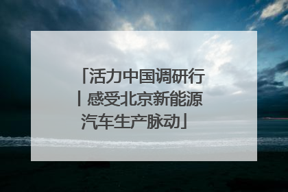 活力中国调研行丨感受北京新能源汽车生产脉动