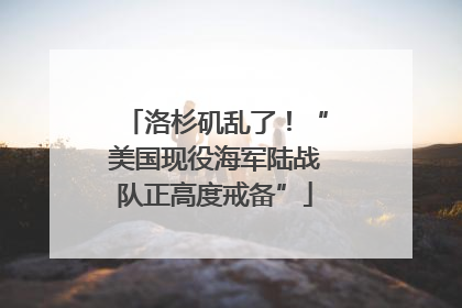 洛杉矶乱了！“美国现役海军陆战队正高度戒备”