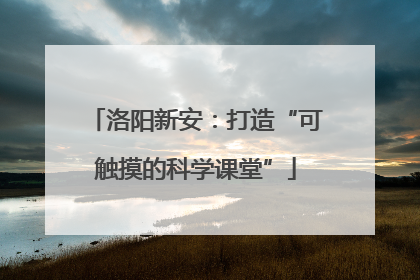 洛阳新安：打造“可触摸的科学课堂”